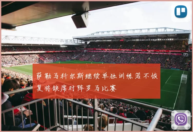萨勒马科尔斯继续单独训练若不恢复将缺席对阵罗马比赛