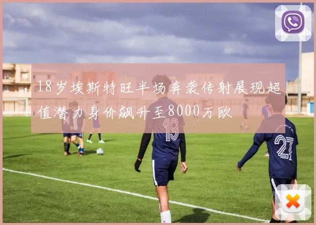 18岁埃斯特旺半场奔袭传射展现超值潜力身价飙升至8000万欧