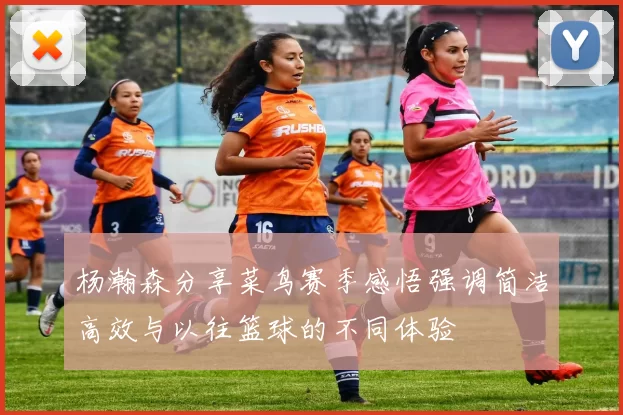 杨瀚森分享菜鸟赛季感悟强调简洁高效与以往篮球的不同体验