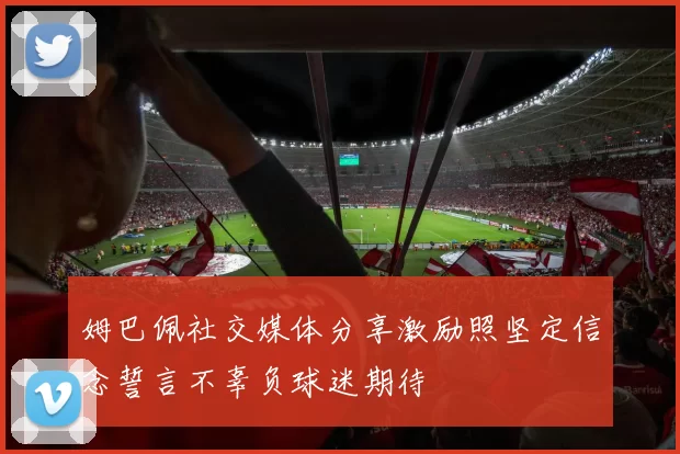 姆巴佩社交媒体分享激励照坚定信念誓言不辜负球迷期待