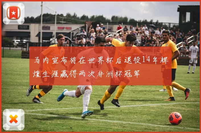 马内宣布将在世界杯后退役14年辉煌生涯赢得两次非洲杯冠军