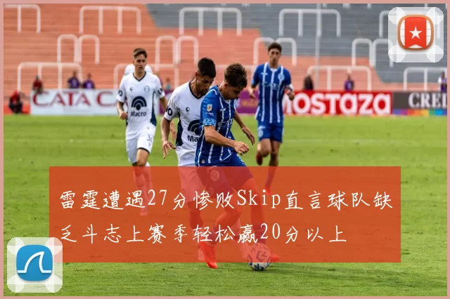 雷霆遭遇27分惨败Skip直言球队缺乏斗志上赛季轻松赢20分以上