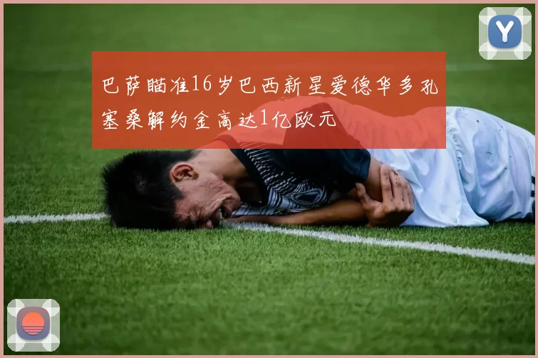 巴萨瞄准16岁巴西新星爱德华多孔塞桑解约金高达1亿欧元
