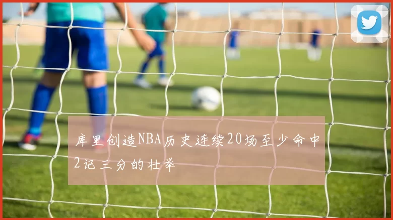 库里创造NBA历史连续20场至少命中2记三分的壮举