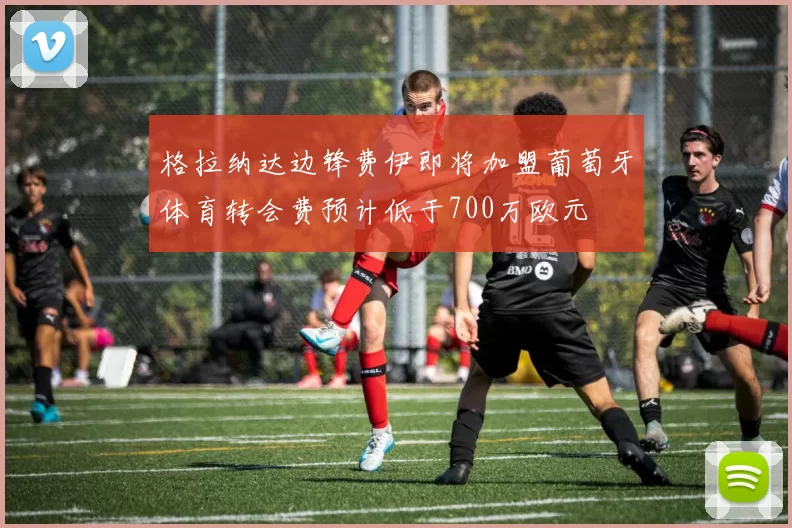 格拉纳达边锋费伊即将加盟葡萄牙体育转会费预计低于700万欧元